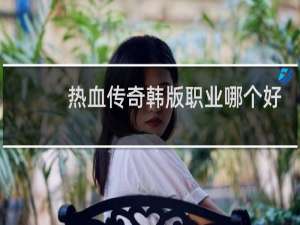 热血传奇韩版职业哪个好
