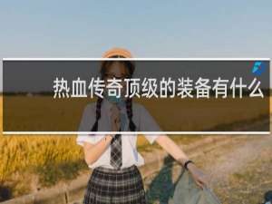 热血传奇顶级的装备有什么