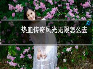 热血传奇风光无限怎么去