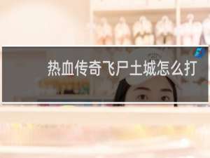热血传奇飞尸土城怎么打