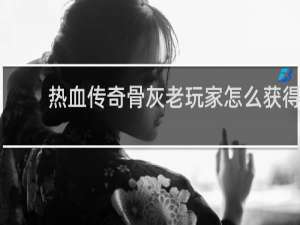 热血传奇骨灰老玩家怎么获得