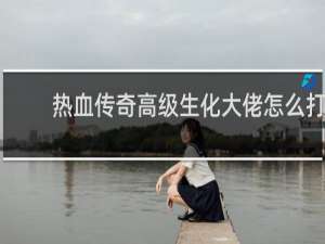 热血传奇高级生化大佬怎么打