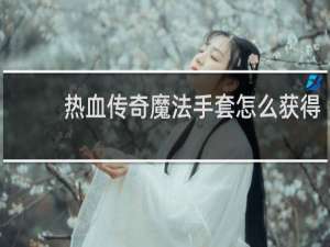 热血传奇魔法手套怎么获得