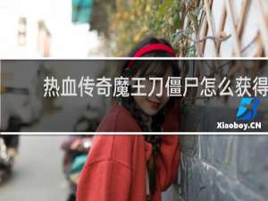 热血传奇魔王刀僵尸怎么获得