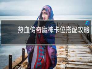 热血传奇魔神卡位搭配攻略