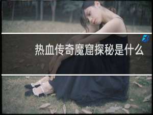 热血传奇魔窟探秘是什么