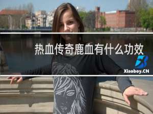 热血传奇鹿血有什么功效