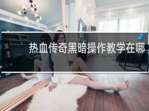 热血传奇黑暗操作教学在哪