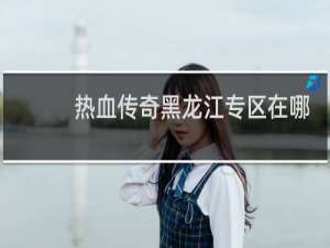 热血传奇黑龙江专区在哪