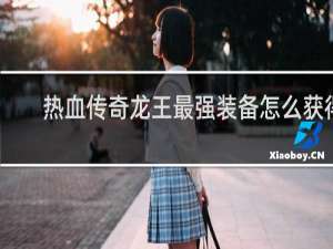 热血传奇龙王最强装备怎么获得