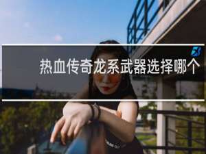 热血传奇龙系武器选择哪个