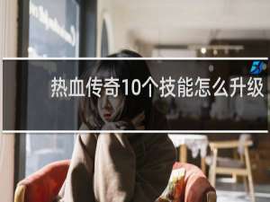 热血传奇10个技能怎么升级