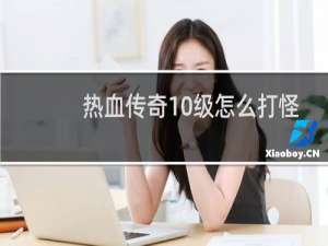 热血传奇10级怎么打怪