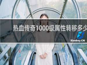 热血传奇1000级属性转移多少