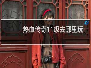 热血传奇11级去哪里玩