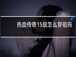 热血传奇15级怎么穿祖玛