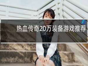 热血传奇20万装备游戏推荐