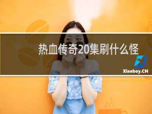 热血传奇20集刷什么怪