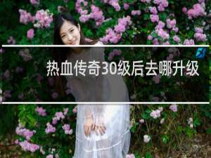 热血传奇30级后去哪升级