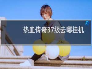 热血传奇37级去哪挂机