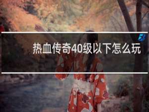 热血传奇40级以下怎么玩
