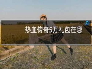 热血传奇5万礼包在哪