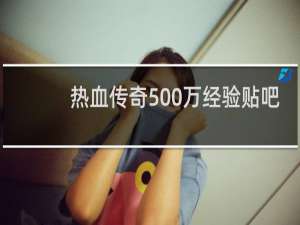 热血传奇500万经验贴吧