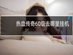热血传奇60级去哪里挂机