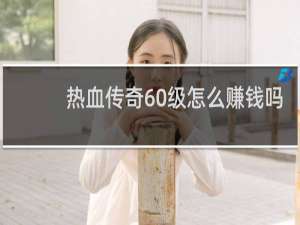 热血传奇60级怎么赚钱吗