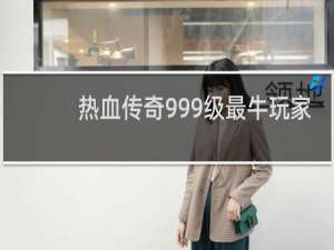 热血传奇999级最牛玩家