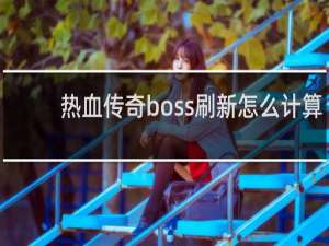 热血传奇boss刷新怎么计算