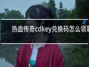 热血传奇cdkey兑换码怎么领取