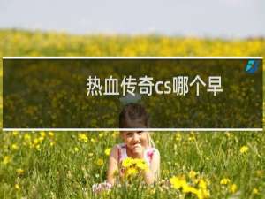 热血传奇cs哪个早