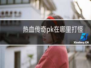 热血传奇pk在哪里打怪