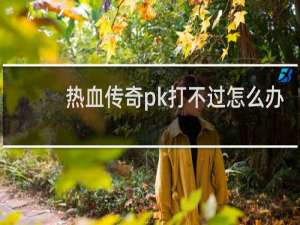 热血传奇pk打不过怎么办