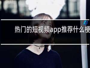 热门的短视频app推荐什么梗