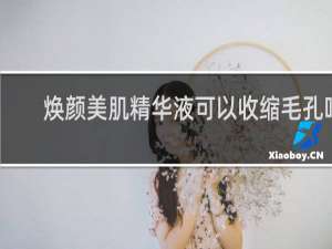 焕颜美肌精华液可以收缩毛孔吗