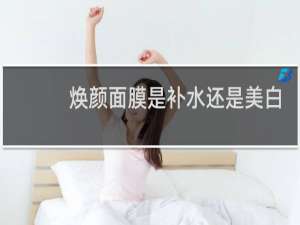 焕颜面膜是补水还是美白