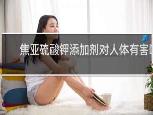 焦亚硫酸钾添加剂对人体有害吗