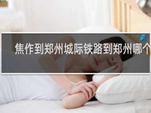 焦作到郑州城际铁路到郑州哪个站