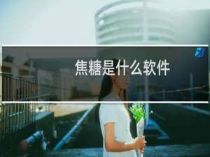 焦糖是什么软件（焦糖是什么糖）