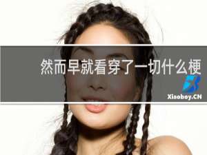 然而早就看穿了一切什么梗？然而早就看穿了一切是什么意思什么梗