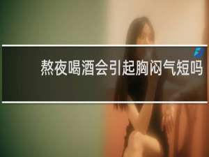 熬夜喝酒会引起胸闷气短吗