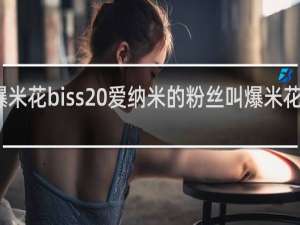 爆米花biss 爱纳米的粉丝叫爆米花什么梗