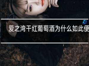 爱之湾干红葡萄酒为什么如此便宜