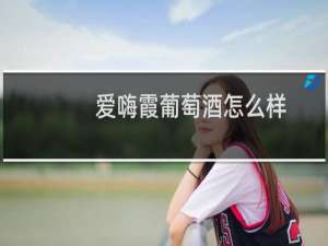 爱嗨霞葡萄酒怎么样