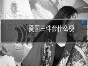 爱国三件套什么梗？爱国三件套是什么意思什么梗