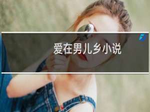 爱在男儿乡小说（爱在男儿乡）