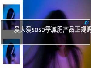 爱大爱soso季减肥产品正规吗