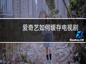 爱奇艺如何缓存电视剧